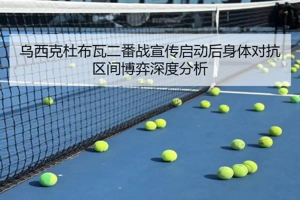乌西克杜布瓦二番战宣传启动后身体对抗区间博弈深度分析